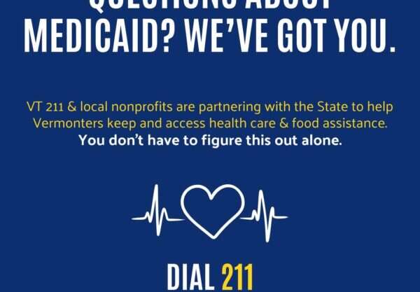 Questions about Medicaid? We've got you. Dial 211 or text your ZIP code to 898211 to get connected with a benefit assister. United Ways of Vermont / VT 211.