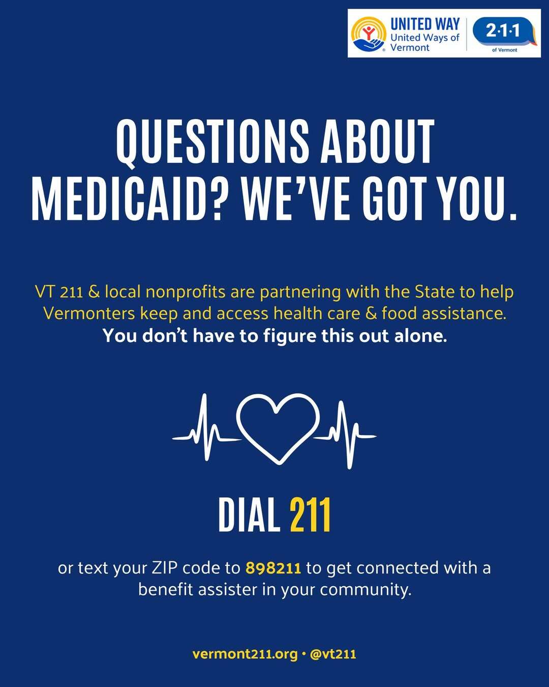 Questions about Medicaid? We've got you. Dial 211 or text your ZIP code to 898211 to get connected with a benefit assister. United Ways of Vermont / VT 211.